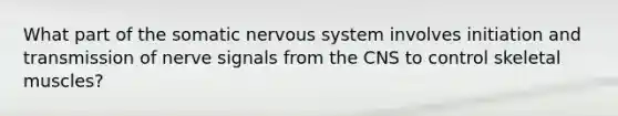 What part of the somatic nervous system involves initiation and transmission of nerve signals from the CNS to control skeletal muscles?