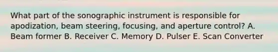 What part of the sonographic instrument is responsible for apodization, beam steering, focusing, and aperture control? A. Beam former B. Receiver C. Memory D. Pulser E. Scan Converter