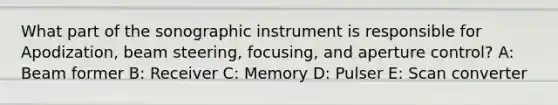 What part of the sonographic instrument is responsible for Apodization, beam steering, focusing, and aperture control? A: Beam former B: Receiver C: Memory D: Pulser E: Scan converter