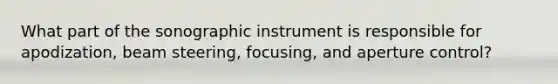 What part of the sonographic instrument is responsible for apodization, beam steering, focusing, and aperture control?