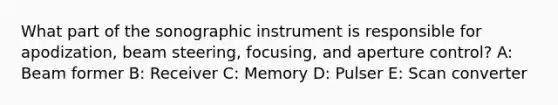 What part of the sonographic instrument is responsible for apodization, beam steering, focusing, and aperture control? A: Beam former B: Receiver C: Memory D: Pulser E: Scan converter