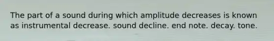 The part of a sound during which amplitude decreases is known as instrumental decrease. sound decline. end note. decay. tone.