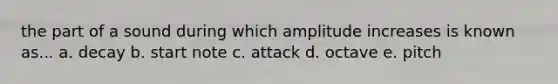 the part of a sound during which amplitude increases is known as... a. decay b. start note c. attack d. octave e. pitch