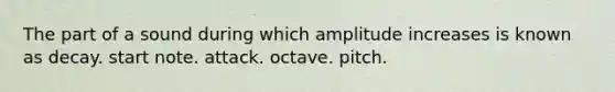 The part of a sound during which amplitude increases is known as decay. start note. attack. octave. pitch.