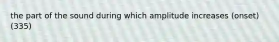 the part of the sound during which amplitude increases (onset) (335)