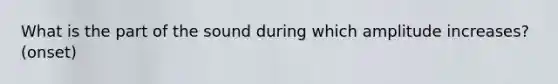 What is the part of the sound during which amplitude increases? (onset)