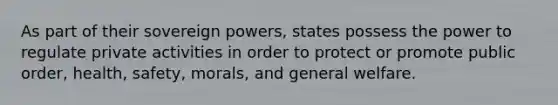 As part of their sovereign powers, states possess the power to regulate private activities in order to protect or promote public order, health, safety, morals, and general welfare.