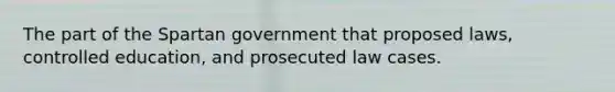 The part of the Spartan government that proposed laws, controlled education, and prosecuted law cases.