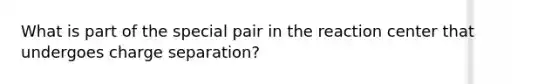 What is part of the special pair in the reaction center that undergoes charge separation?