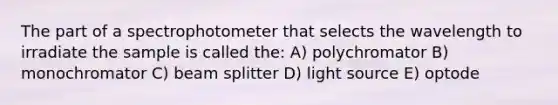 The part of a spectrophotometer that selects the wavelength to irradiate the sample is called the: A) polychromator B) monochromator C) beam splitter D) light source E) optode