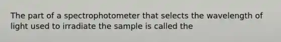 The part of a spectrophotometer that selects the wavelength of light used to irradiate the sample is called the