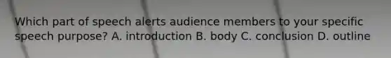 Which part of speech alerts audience members to your specific speech purpose? A. introduction B. body C. conclusion D. outline