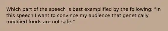 Which part of the speech is best exemplified by the following: "In this speech I want to convince my audience that genetically modified foods are not safe."