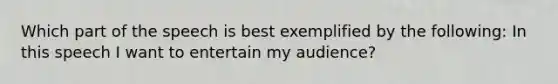 Which part of the speech is best exemplified by the following: In this speech I want to entertain my audience?