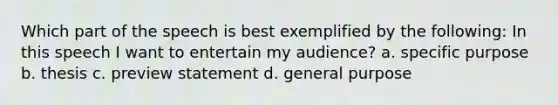 Which part of the speech is best exemplified by the following: In this speech I want to entertain my audience? a. specific purpose b. thesis c. preview statement d. general purpose