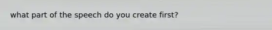 what part of the speech do you create first?