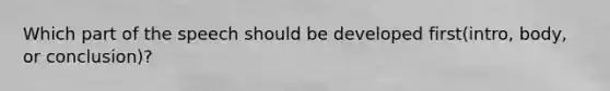 Which part of the speech should be developed first(intro, body, or conclusion)?