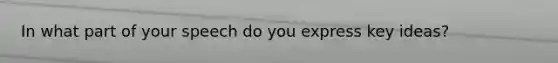 In what part of your speech do you express key ideas?