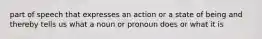 part of speech that expresses an action or a state of being and thereby tells us what a noun or pronoun does or what it is