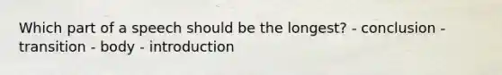 Which part of a speech should be the longest? - conclusion - transition - body - introduction