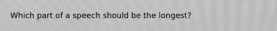Which part of a speech should be the longest?