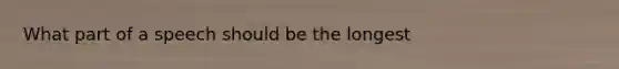 What part of a speech should be the longest