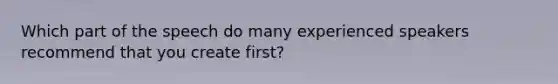 Which part of the speech do many experienced speakers recommend that you create first?