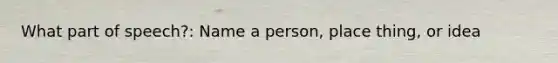 What part of speech?: Name a person, place thing, or idea