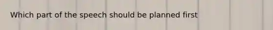 Which part of the speech should be planned first