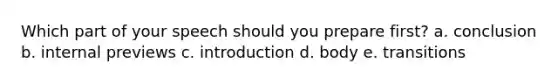 Which part of your speech should you prepare first? a. conclusion b. internal previews c. introduction d. body e. transitions