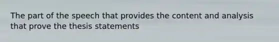 The part of the speech that provides the content and analysis that prove the thesis statements