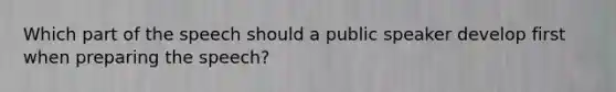 Which part of the speech should a public speaker develop first when preparing the speech?
