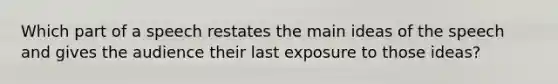 Which part of a speech restates the main ideas of the speech and gives the audience their last exposure to those ideas?