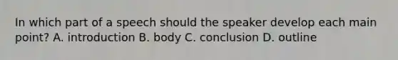 In which part of a speech should the speaker develop each main point? A. introduction B. body C. conclusion D. outline