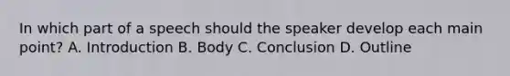 In which part of a speech should the speaker develop each main point? A. Introduction B. Body C. Conclusion D. Outline