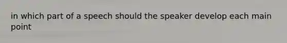 in which part of a speech should the speaker develop each main point