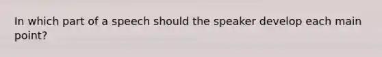 In which part of a speech should the speaker develop each main point?