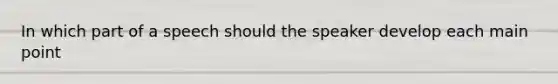 In which part of a speech should the speaker develop each main point