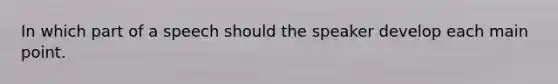 In which part of a speech should the speaker develop each main point.