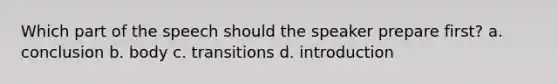 Which part of the speech should the speaker prepare first? a. conclusion b. body c. transitions d. introduction