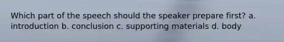 Which part of the speech should the speaker prepare first? a. introduction b. conclusion c. supporting materials d. body