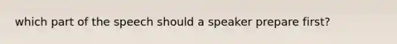 which part of the speech should a speaker prepare first?