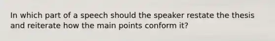 In which part of a speech should the speaker restate the thesis and reiterate how the main points conform it?