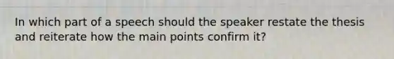 In which part of a speech should the speaker restate the thesis and reiterate how the main points confirm it?