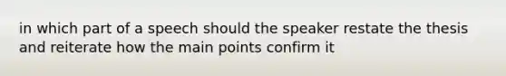 in which part of a speech should the speaker restate the thesis and reiterate how the main points confirm it