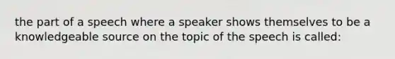 the part of a speech where a speaker shows themselves to be a knowledgeable source on the topic of the speech is called: