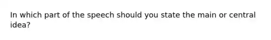 In which part of the speech should you state the main or central idea?