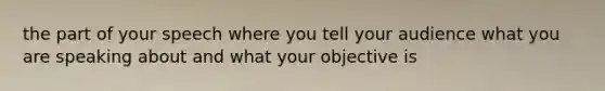 the part of your speech where you tell your audience what you are speaking about and what your objective is