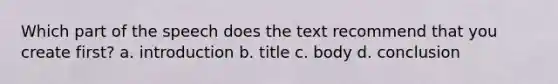 Which part of the speech does the text recommend that you create first? a. introduction b. title c. body d. conclusion