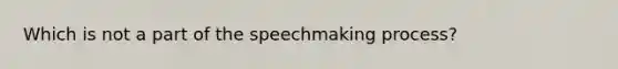 Which is not a part of the speechmaking process?